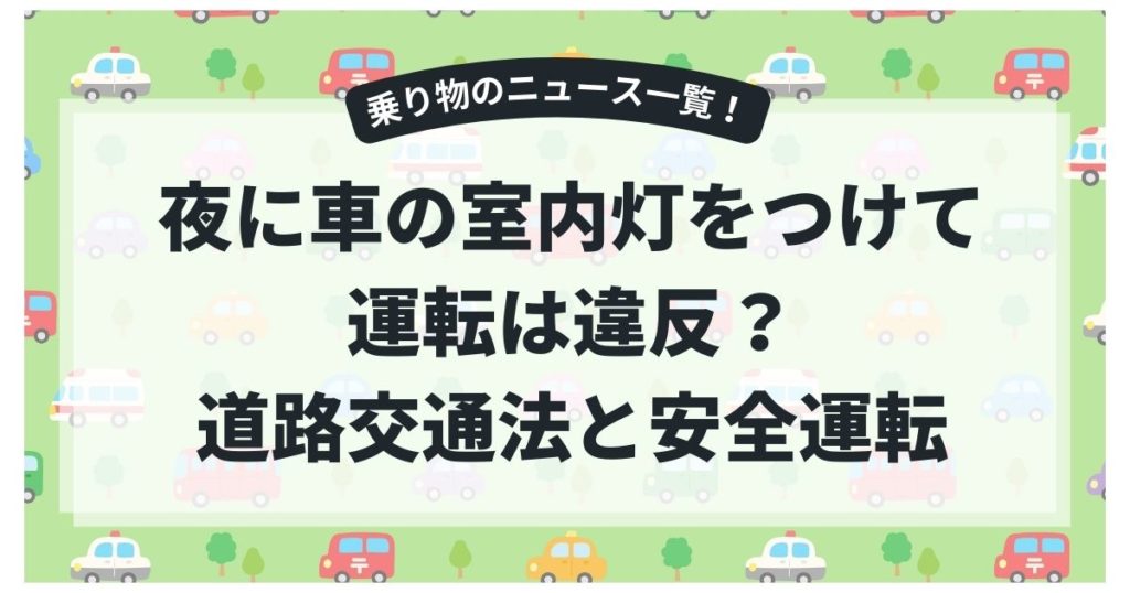 夜に車の室内灯をつけて運転は違反？｜道路交通法と安全運転の注意点