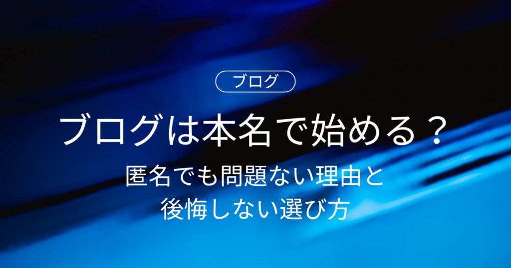 【初心者必見】ブログは本名で始めるべき？匿名でも問題ない理由と後悔しない選び方