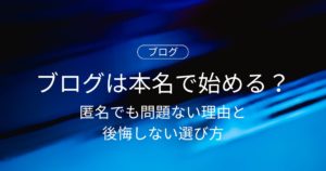 【初心者必見】ブログは本名で始めるべき？匿名でも問題ない理由と後悔しない選び方