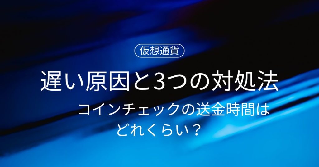 【2025年版】コインチェックの送金時間はどれくらい？遅い原因と3つの対処法！