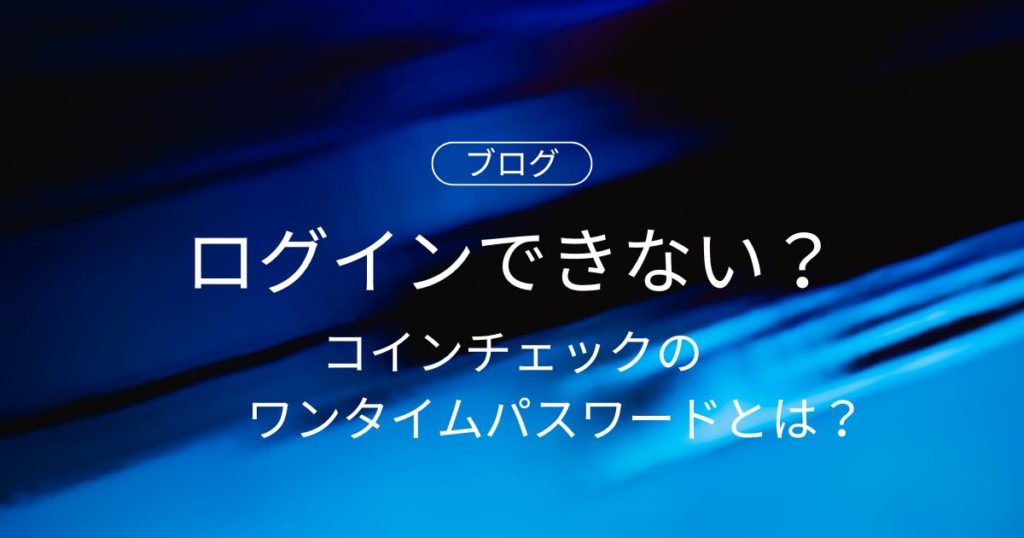 コインチェックのワンタイムパスワードとは？ログインできない原因と対処法