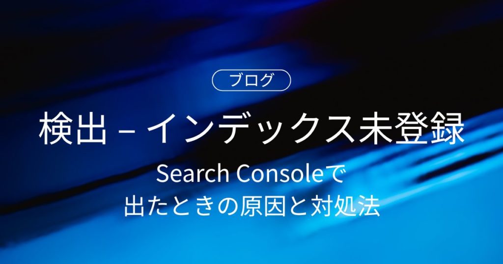 Search Consoleで「検出 – インデックス未登録」と出たときの原因と対処法
