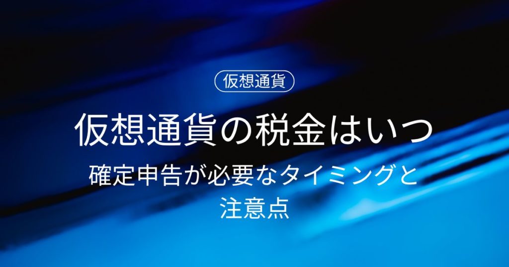 仮想通貨の税金はいつ発生する？確定申告が必要なタイミングと注意点を徹底解説