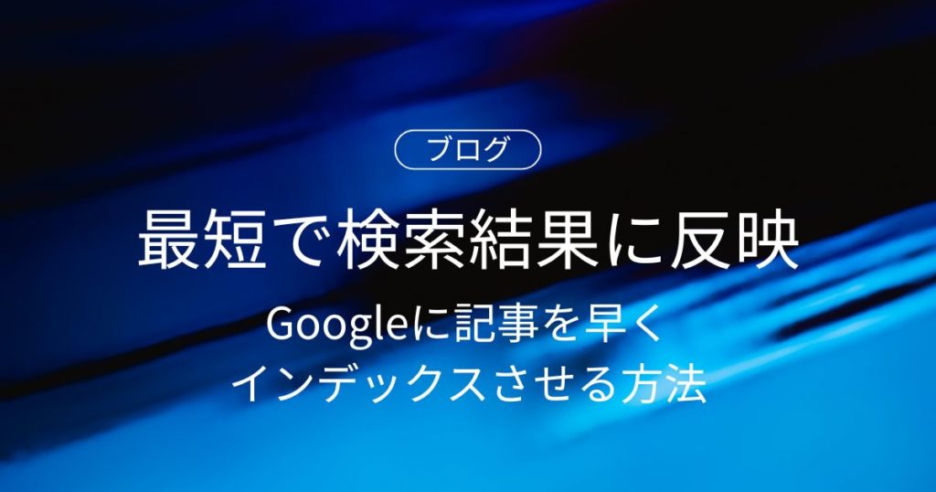 Googleに記事を早くインデックスさせる方法！最短で検索結果に反映させるコツ