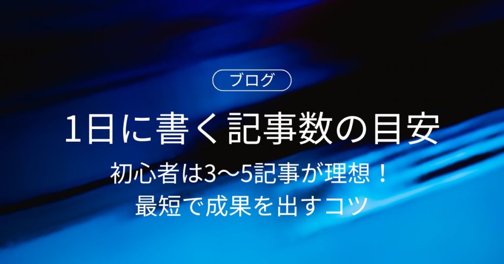 1日に書く記事数の目安は？初心者は3〜5記事が理想！最短で成果を出すコツ