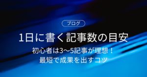 1日に書く記事数の目安は？初心者は3〜5記事が理想！最短で成果を出すコツ