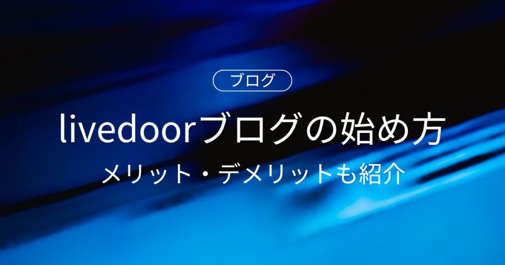 livedoorブログの始め方を初心者向けに解説！メリット・デメリットも紹介