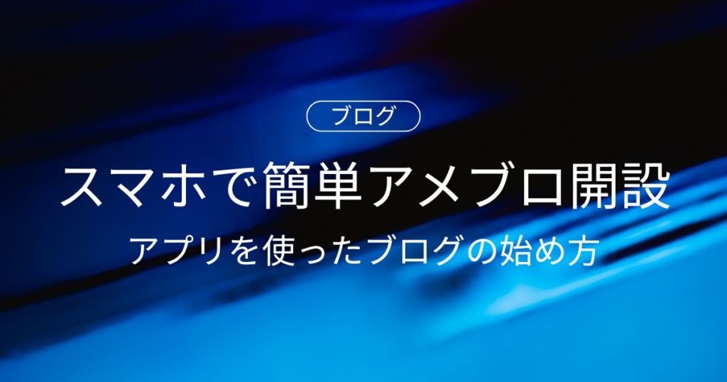 スマホで簡単アメブロ開設！アプリを使ったブログの始め方を初心者向けに解説