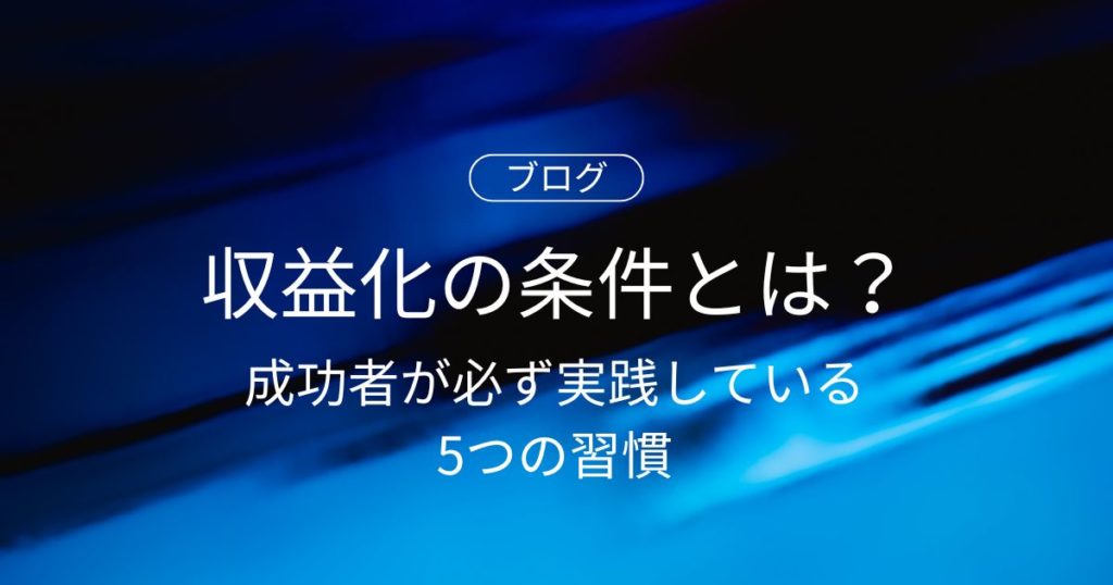 ブログ収益化の条件とは？成功者が必ず実践している5つの習慣