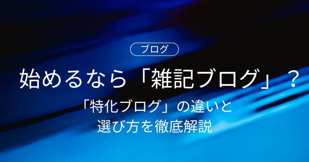 始めるなら「雑記ブログ」？それとも「特化ブログ」？違いと選び方を徹底解説！