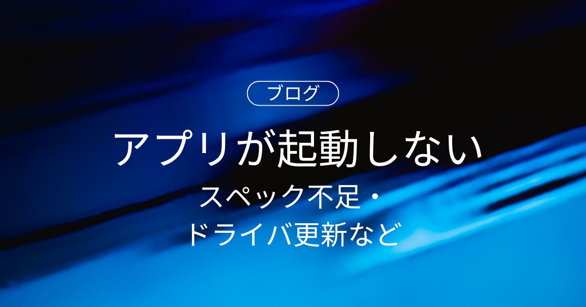 インストールしたアプリが起動しない原因と対処法｜スペック不足・ドライバ更新など