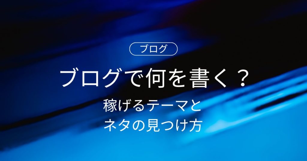 【初心者向け】ブログで何を書く？稼げるテーマとネタの見つけ方を徹底解説！
