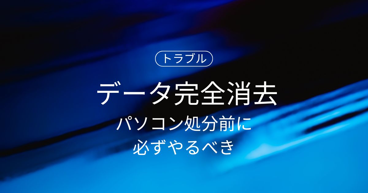 パソコン処分前に必ずやるべき「データ完全消去」｜安全な削除方法と正しい廃棄ステップ