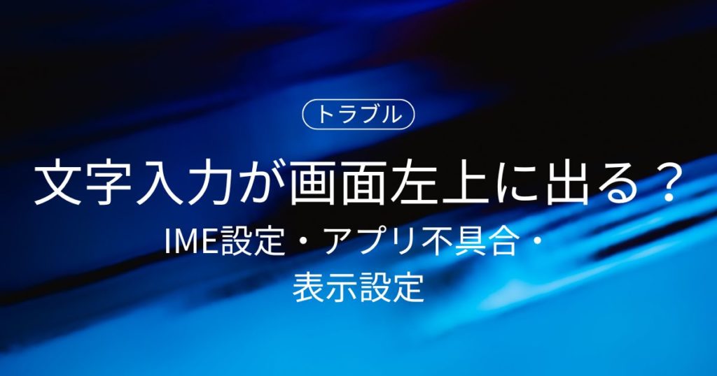 文字入力が画面左上に出てしまう原因は？IME設定・アプリ不具合・表示設定まで