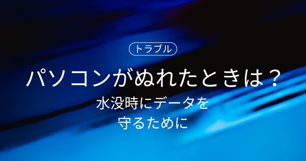 パソコンがぬれたときの正しい対処法｜水没時にデータを守るために今すぐやるべきこと