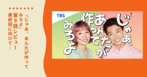 【ネタバレ】「じゃあ、あんたが作ってみろよ」第9話レビュー｜最終回に向けて…