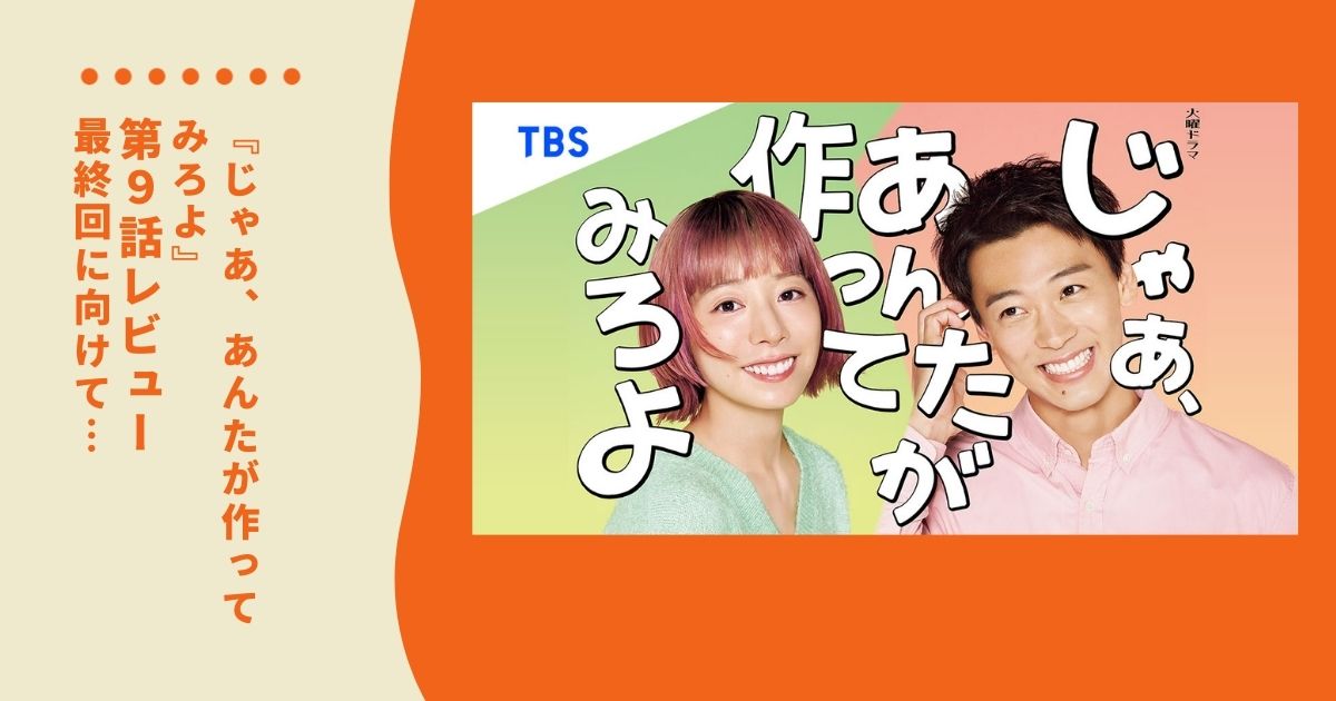 【ネタバレ】「じゃあ、あんたが作ってみろよ」第9話レビュー｜最終回に向けて…