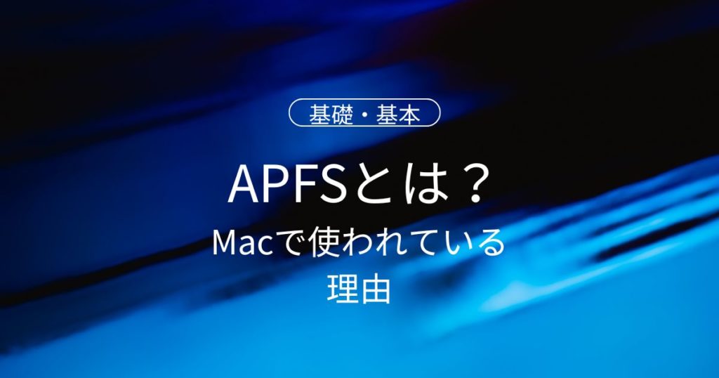 APFSとは？Macで使われている理由と、初心者が知っておきたいポイント