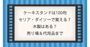 ケーキスタンドは100均セリア・ダイソーで買える？木製はある？売り場＆代用品まで