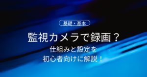監視カメラの映像はどう録画する？仕組みと設定を初心者向けにご紹介！