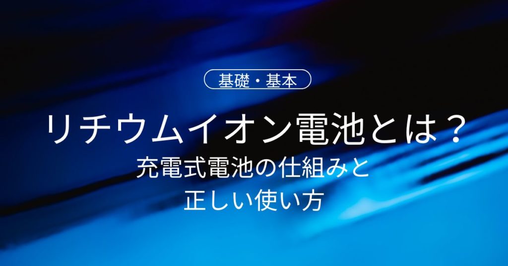 リチウムイオン電池とは？身近な充電式電池の仕組みと正しい使い方をわかりやすく解説