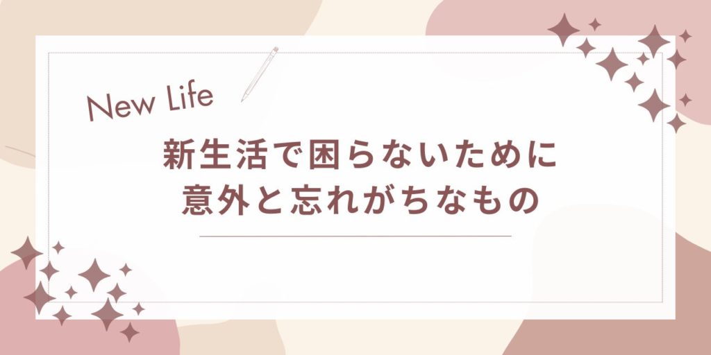 新生活で困らないために｜意外と忘れがちなものと今すぐ見直しポイント