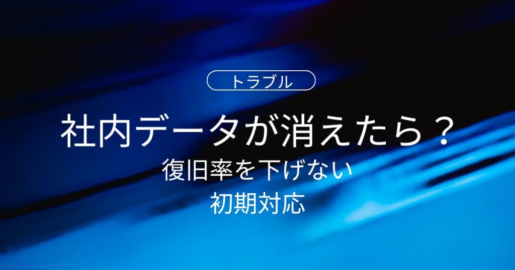 社内データが消えたときに最初にやるべきこと｜復旧率を下げない初期対応マニュアル