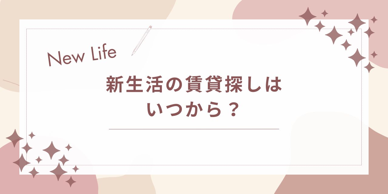 新生活の賃貸探しはいつから?初心者向けに始める時期と流れを解説!