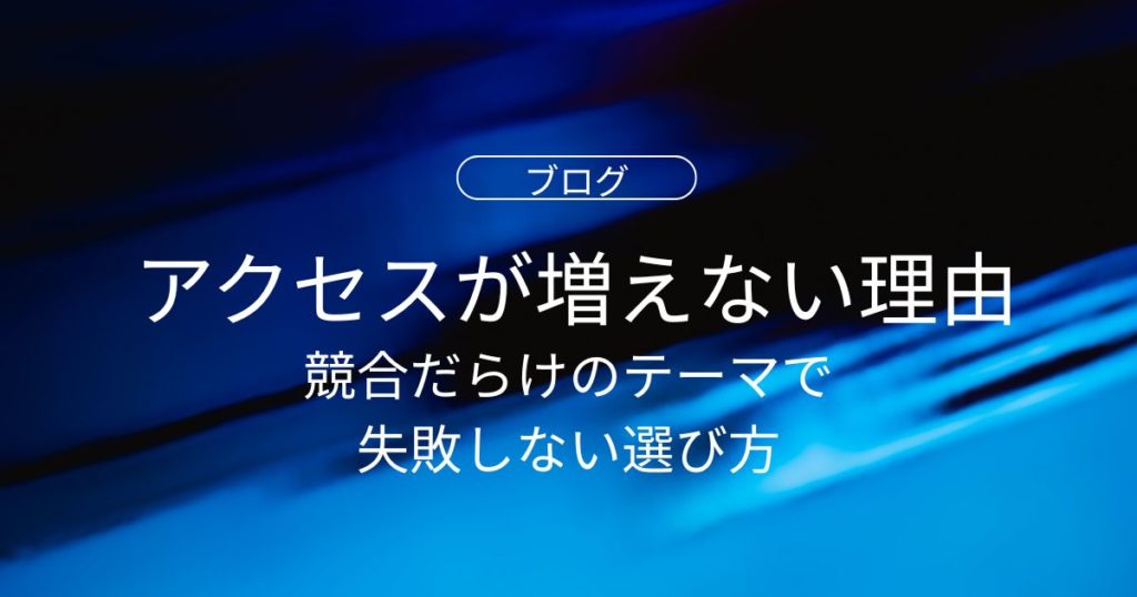 アクセスが増えないのはなぜ？競合だらけのテーマで失敗しない選び方と改善法