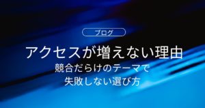 アクセスが増えないのはなぜ？競合だらけのテーマで失敗しない選び方と改善法
