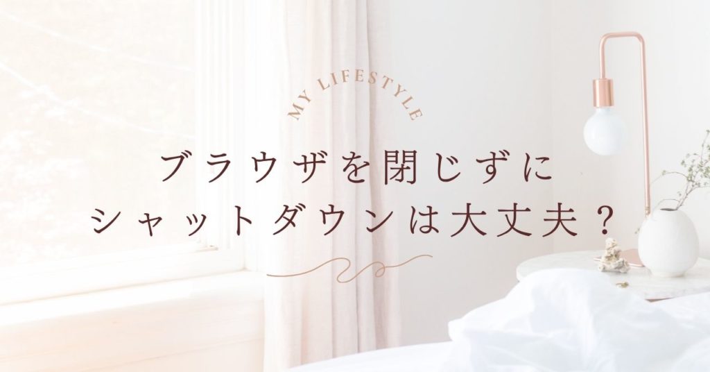 ブラウザを閉じずにシャットダウンしても大丈夫？前回のタブを復元する方法も解説