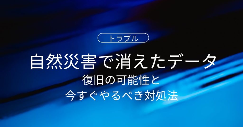 自然災害で消えたデータは戻る？復旧の可能性と今すぐやるべき対処法